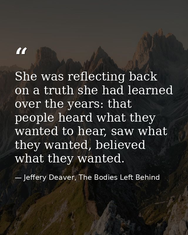She was reflecting back on a truth she had learned over the years: that people heard what they wanted to hear, saw what  — Jeffery Deaver, The Bodies Left Behind
