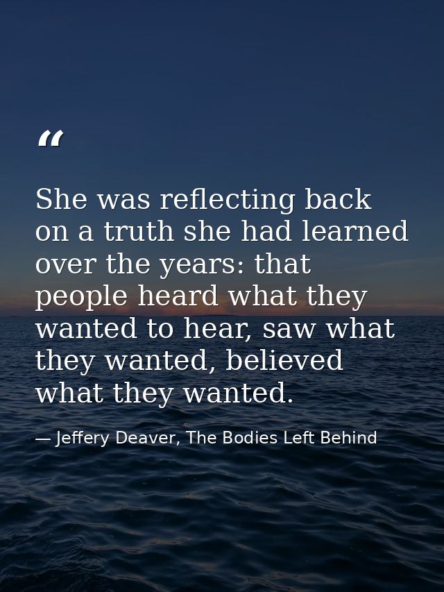 She was reflecting back on a truth she had learned over the years: that people heard what they wanted to hear, saw what  — Jeffery Deaver, The Bodies Left Behind