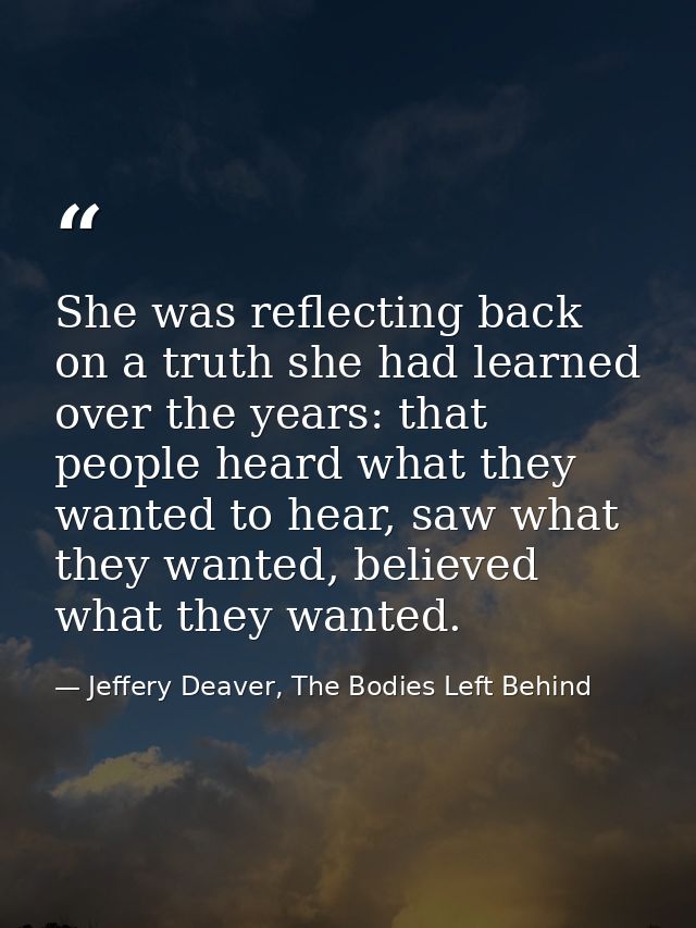 She was reflecting back on a truth she had learned over the years: that people heard what they wanted to hear, saw what  — Jeffery Deaver, The Bodies Left Behind