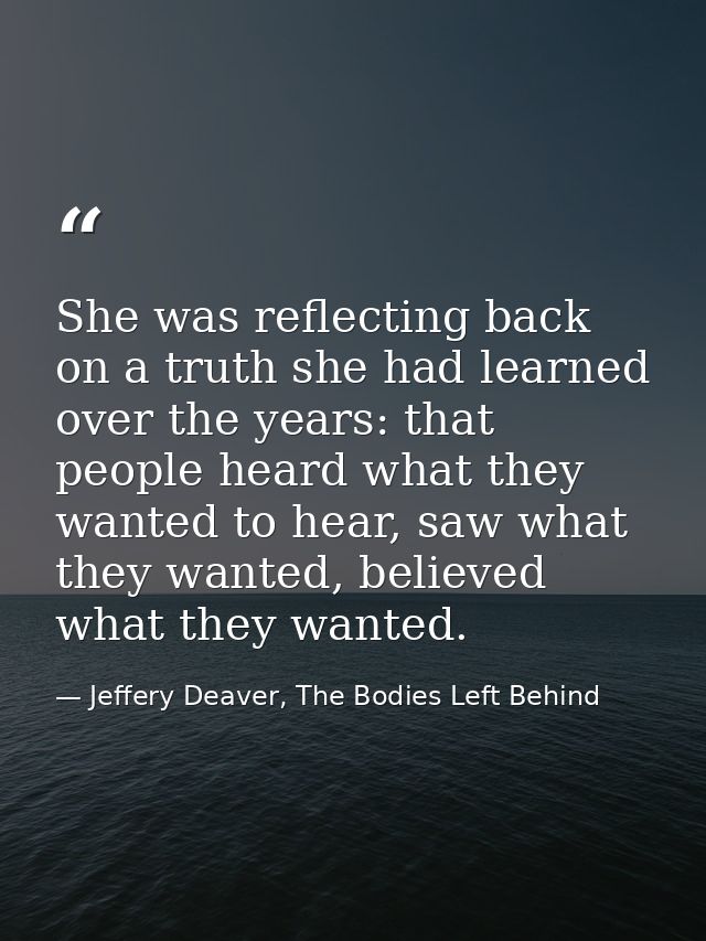 She was reflecting back on a truth she had learned over the years: that people heard what they wanted to hear, saw what  — Jeffery Deaver, The Bodies Left Behind