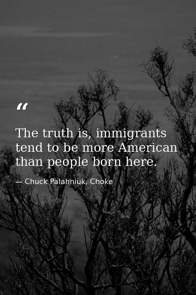 The truth is, immigrants tend to be more American than people born here. — Chuck Palahniuk, Choke