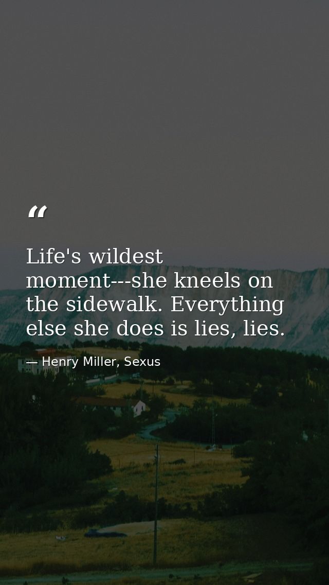 Life's wildest moment---she kneels on the sidewalk. Everything else she does is lies, lies. — Henry Miller, Sexus