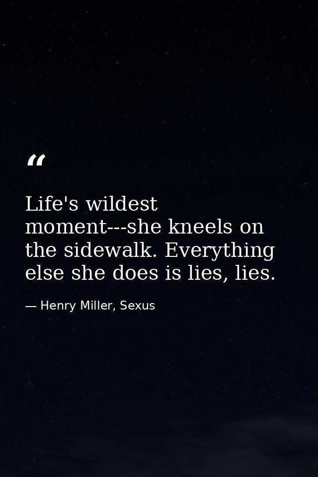 Life's wildest moment---she kneels on the sidewalk. Everything else she does is lies, lies. — Henry Miller, Sexus