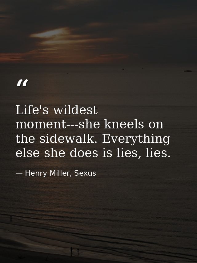 Life's wildest moment---she kneels on the sidewalk. Everything else she does is lies, lies. — Henry Miller, Sexus