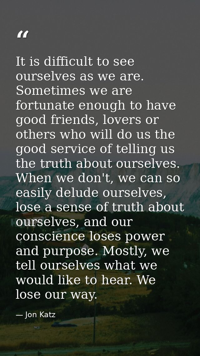 It is difficult to see ourselves as we are. Sometimes we are fortunate enough to have good friends, lovers or others who — Jon Katz