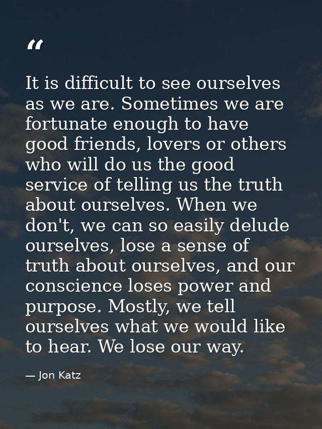 It is difficult to see ourselves as we are. Sometimes we are fortunate enough to have good friends, lovers or others who — Jon Katz