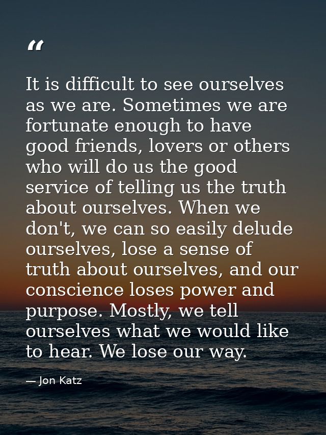 It is difficult to see ourselves as we are. Sometimes we are fortunate enough to have good friends, lovers or others who — Jon Katz