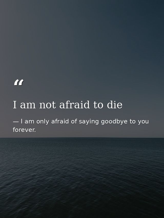 I am not afraid to die — I am only afraid of saying goodbye to you forever.
