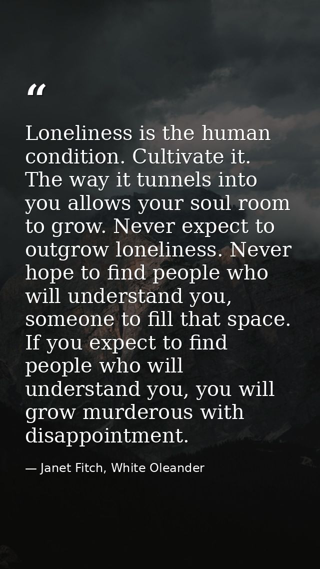 Loneliness is the human condition. Cultivate it. The way it tunnels into you allows your soul room to grow. Never expect — Janet Fitch, White Oleander