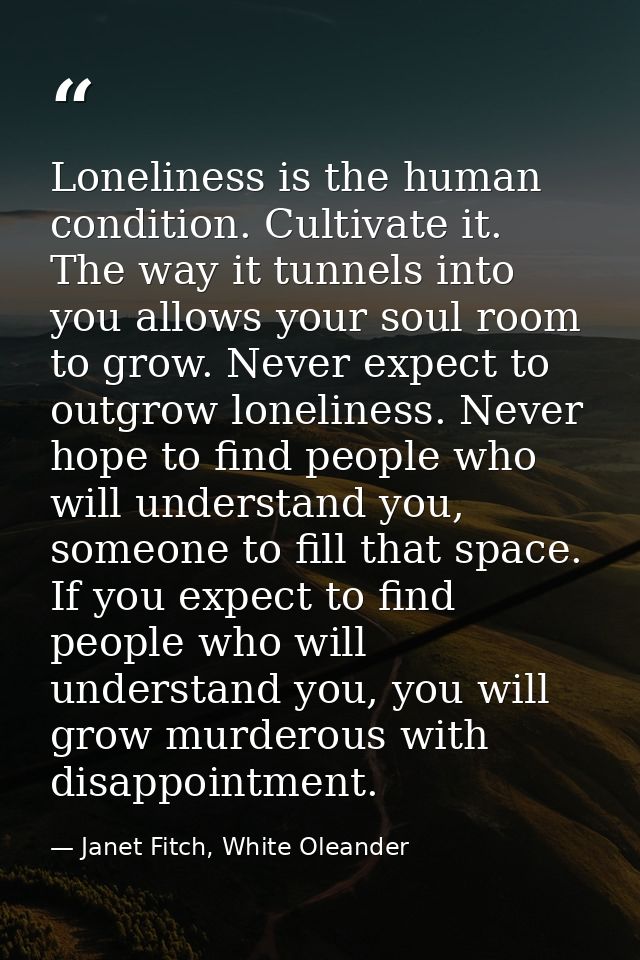 Loneliness is the human condition. Cultivate it. The way it tunnels into you allows your soul room to grow. Never expect — Janet Fitch, White Oleander
