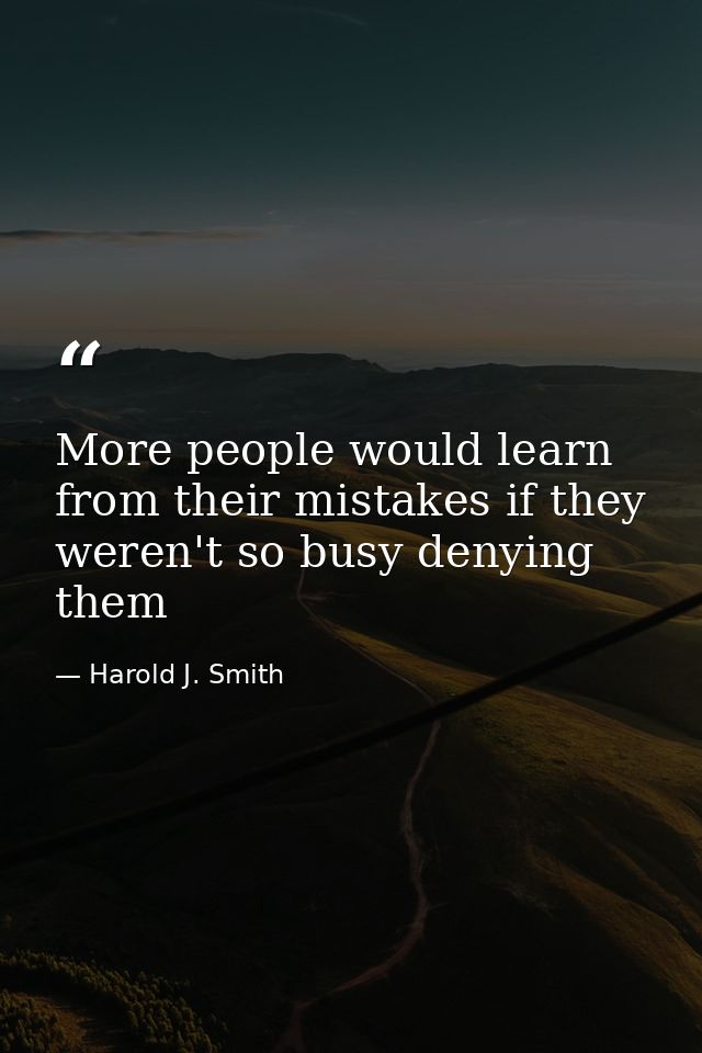 More people would learn from their mistakes if they weren't so busy denying them — Harold J. Smith