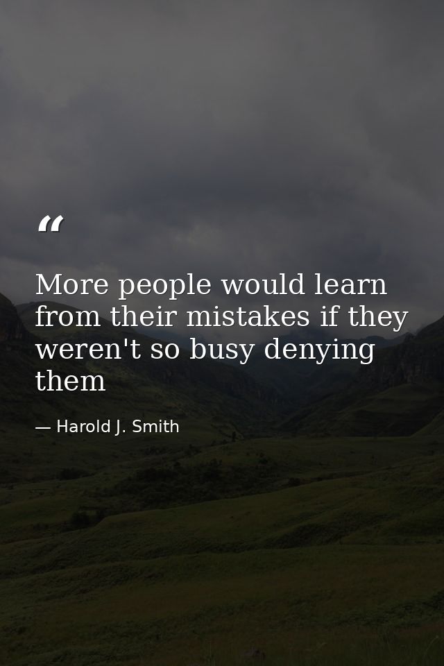 More people would learn from their mistakes if they weren't so busy denying them — Harold J. Smith