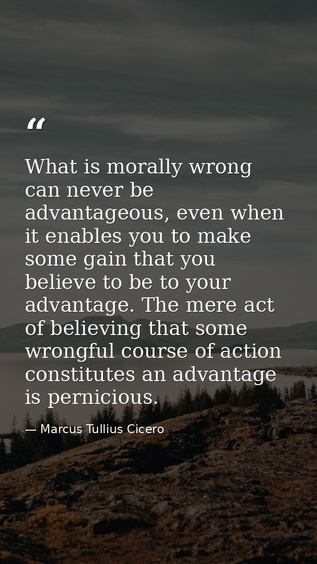 What is morally wrong can never be advantageous, even when it enables you to make some gain that you believe to be to yo — Marcus Tullius Cicero