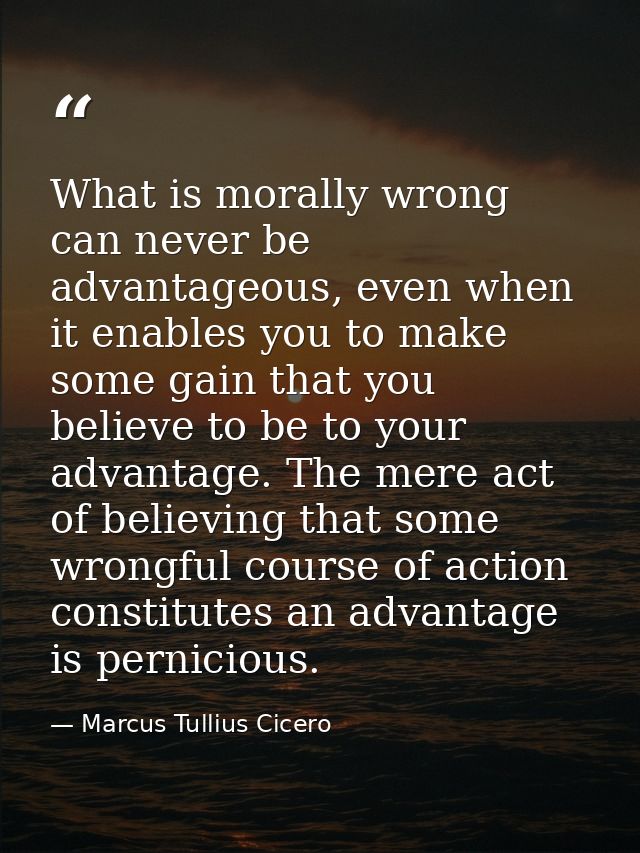What is morally wrong can never be advantageous, even when it enables you to make some gain that you believe to be to yo — Marcus Tullius Cicero