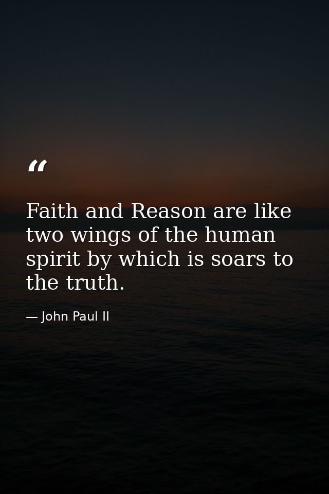 Faith and Reason are like two wings of the human spirit by which is soars to the truth. — John Paul II