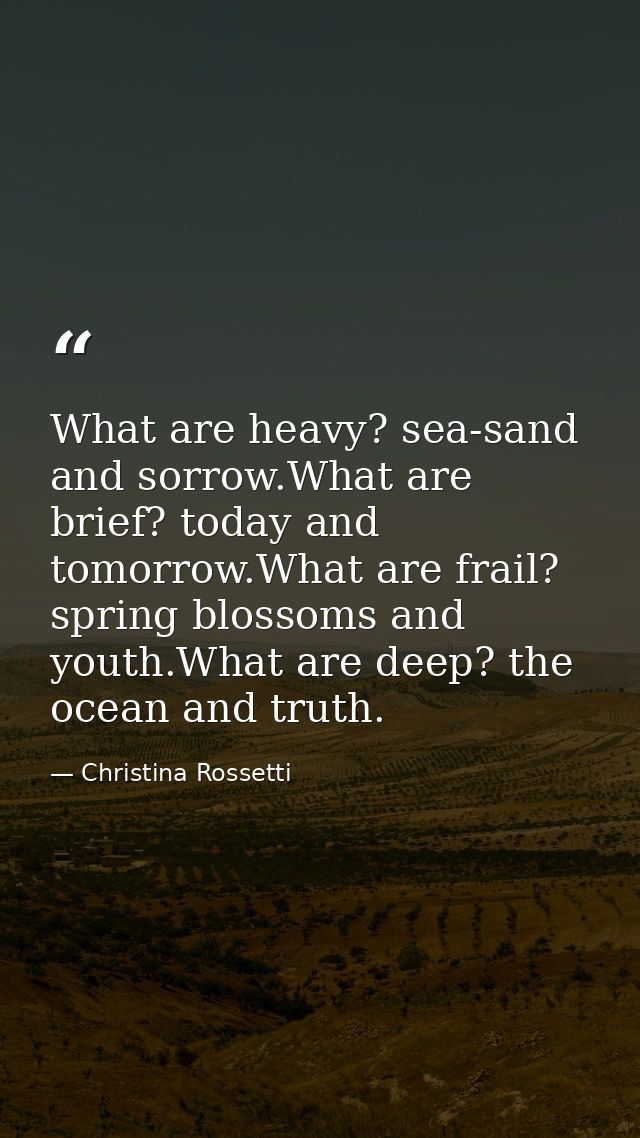 What are heavy? sea-sand and sorrow.What are brief? today and tomorrow.What are frail? spring blossoms and youth.What ar — Christina Rossetti