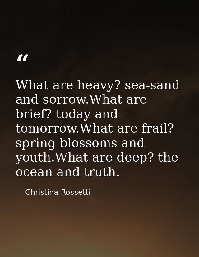What are heavy? sea-sand and sorrow.What are brief? today and tomorrow.What are frail? spring blossoms and youth.What ar — Christina Rossetti