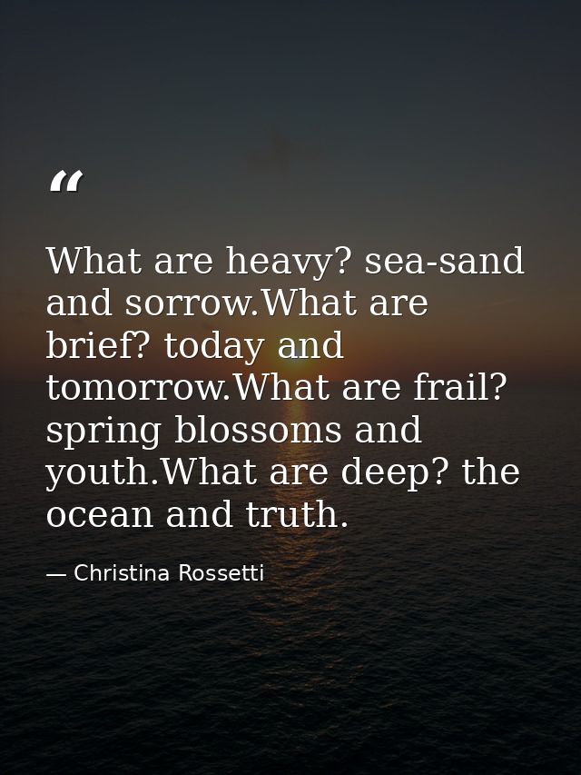 What are heavy? sea-sand and sorrow.What are brief? today and tomorrow.What are frail? spring blossoms and youth.What ar — Christina Rossetti