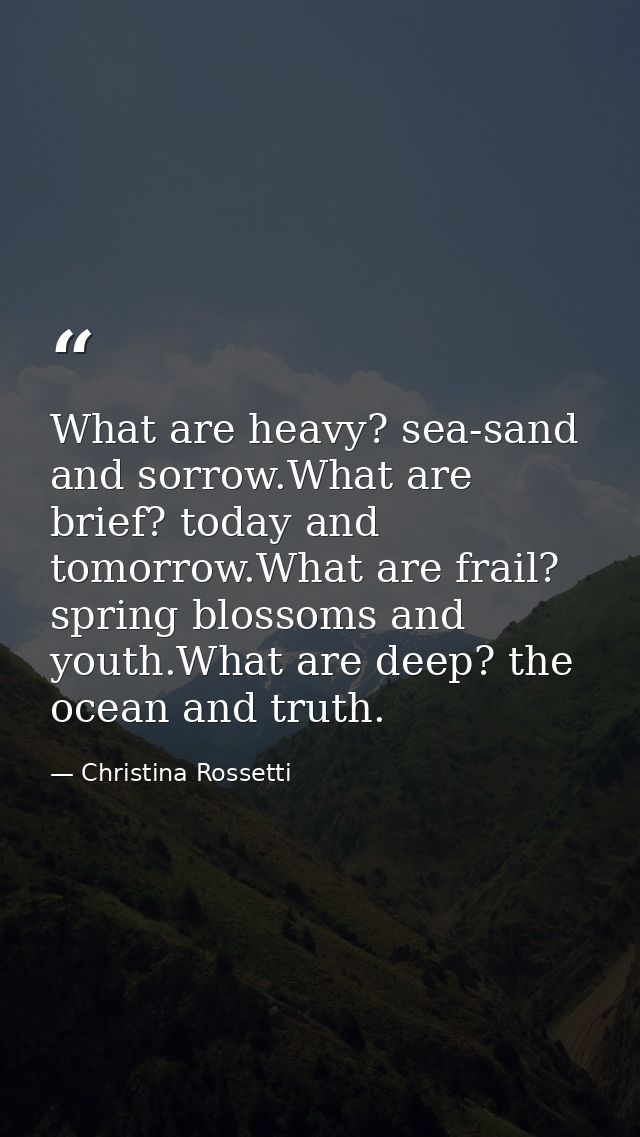 What are heavy? sea-sand and sorrow.What are brief? today and tomorrow.What are frail? spring blossoms and youth.What ar — Christina Rossetti