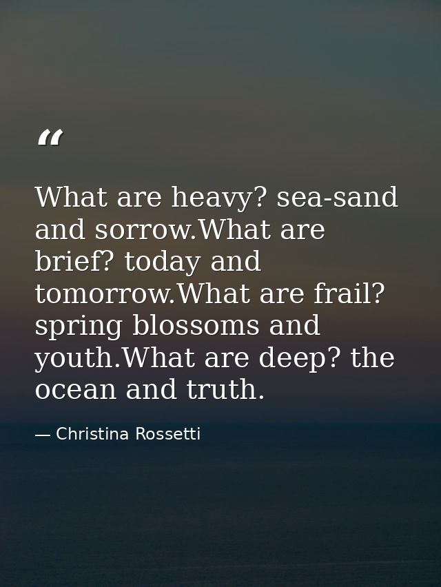 What are heavy? sea-sand and sorrow.What are brief? today and tomorrow.What are frail? spring blossoms and youth.What ar — Christina Rossetti