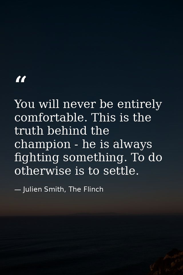 You will never be entirely comfortable. This is the truth behind the champion - he is always fighting something. To do o — Julien Smith, The Flinch