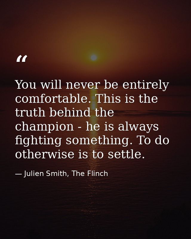 You will never be entirely comfortable. This is the truth behind the champion - he is always fighting something. To do o — Julien Smith, The Flinch