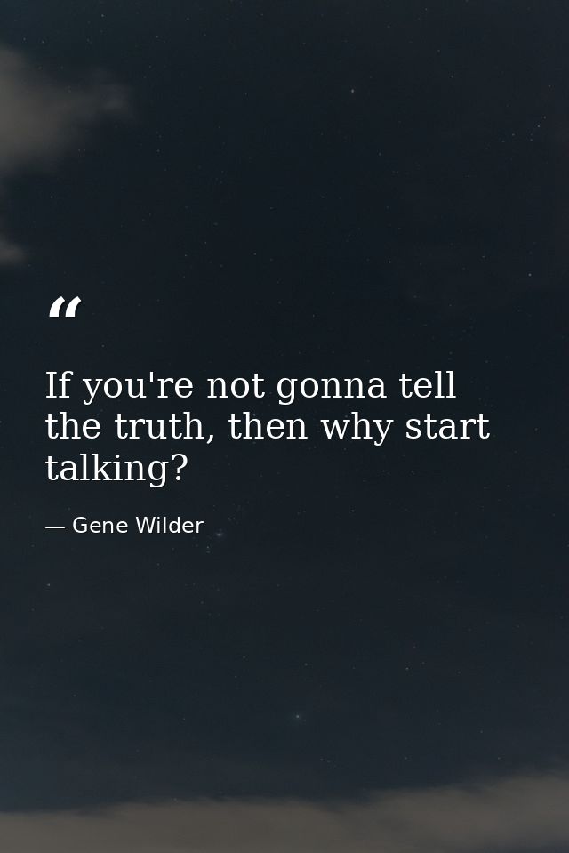 If you're not gonna tell the truth, then why start talking? — Gene Wilder