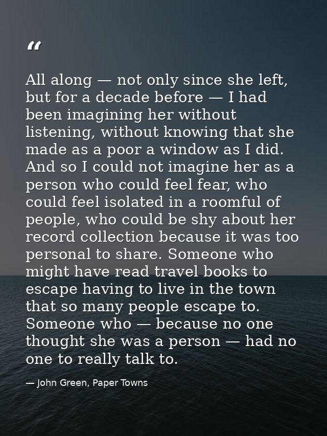 All along — not only since she left, but for a decade before — I had been imagining her without listening, without knowi — John Green, Paper Towns