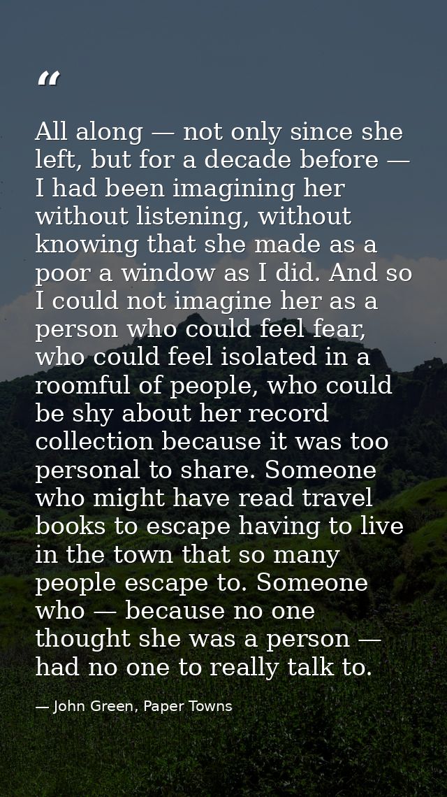 All along — not only since she left, but for a decade before — I had been imagining her without listening, without knowi — John Green, Paper Towns
