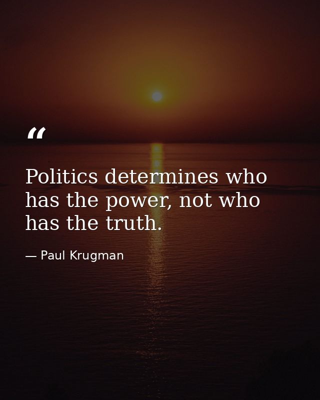 Politics determines who has the power, not who has the truth. — Paul Krugman