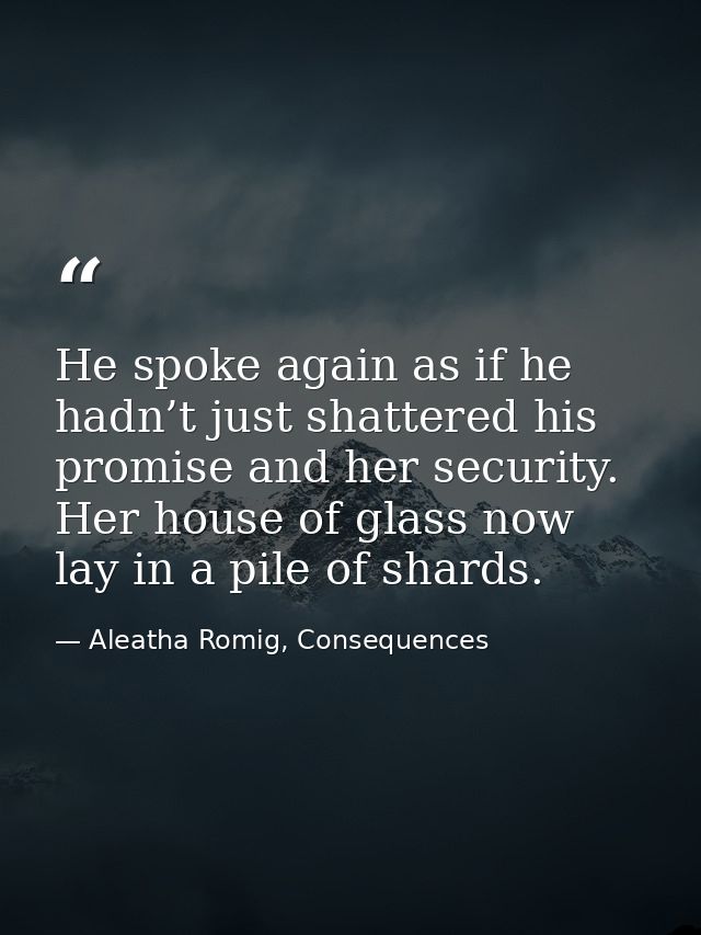 He spoke again as if he hadn’t just shattered his promise and her security. Her house of glass now lay in a pile of shar — Aleatha Romig, Consequences