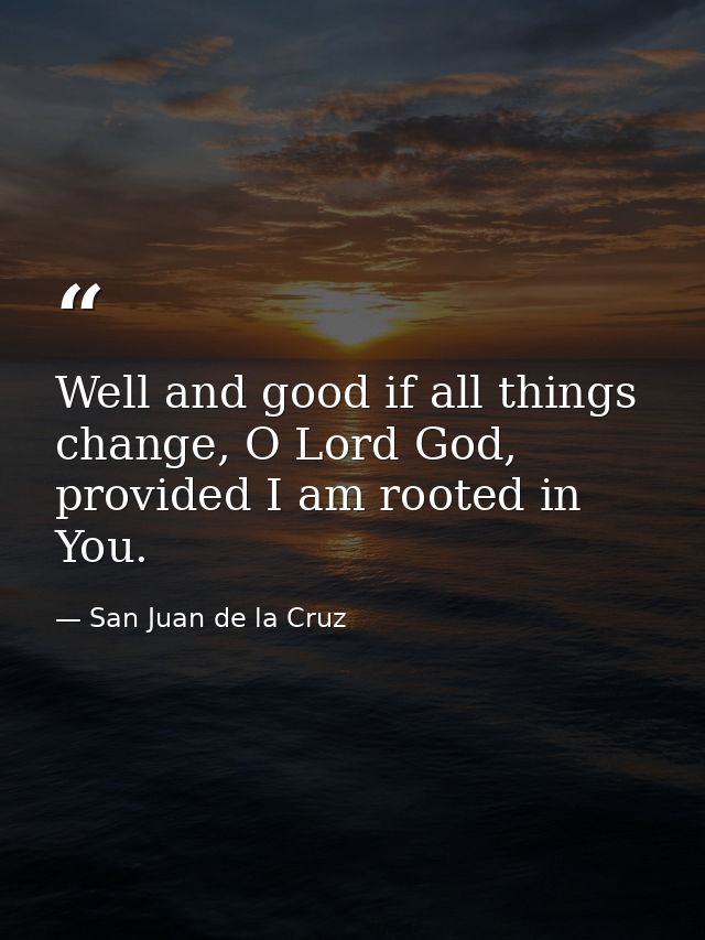 Well and good if all things change, O Lord God, provided I am rooted in You. — San Juan de la Cruz