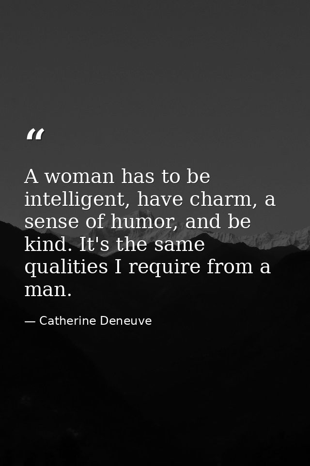 A woman has to be intelligent, have charm, a sense of humor, and be kind. It's the same qualities I require from a man. — Catherine Deneuve