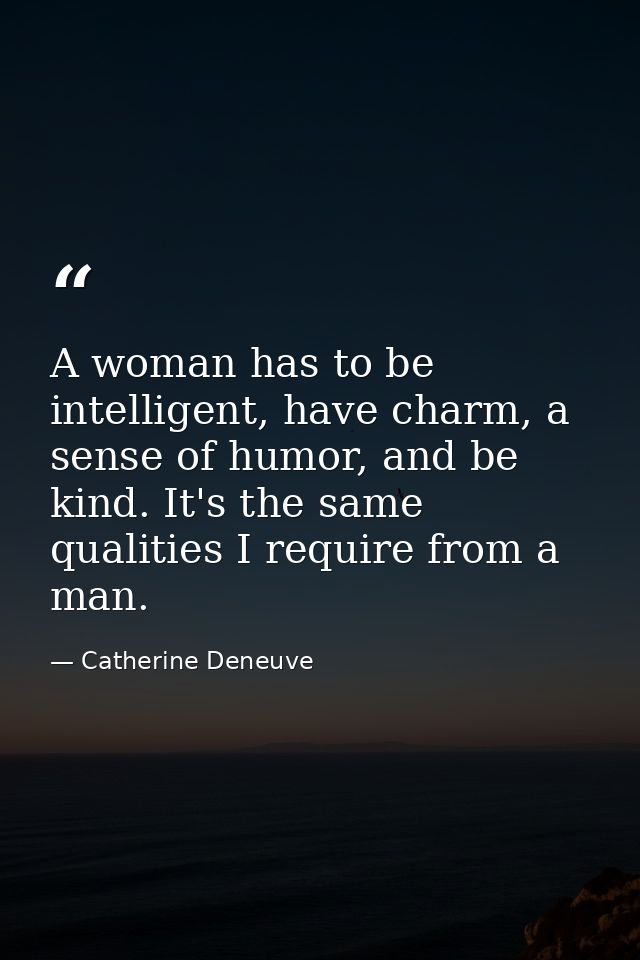 A woman has to be intelligent, have charm, a sense of humor, and be kind. It's the same qualities I require from a man. — Catherine Deneuve