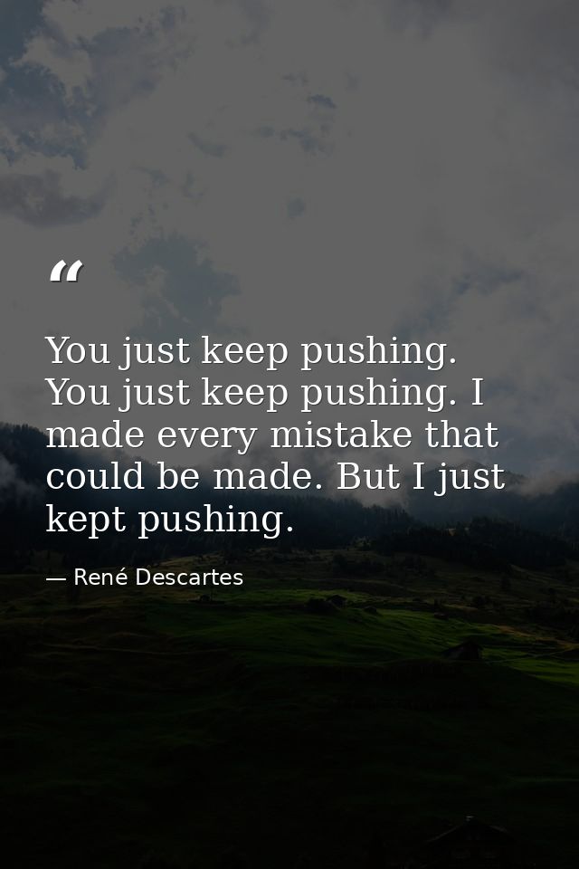 You just keep pushing. You just keep pushing. I made every mistake that could be made. But I just kept pushing. — René Descartes