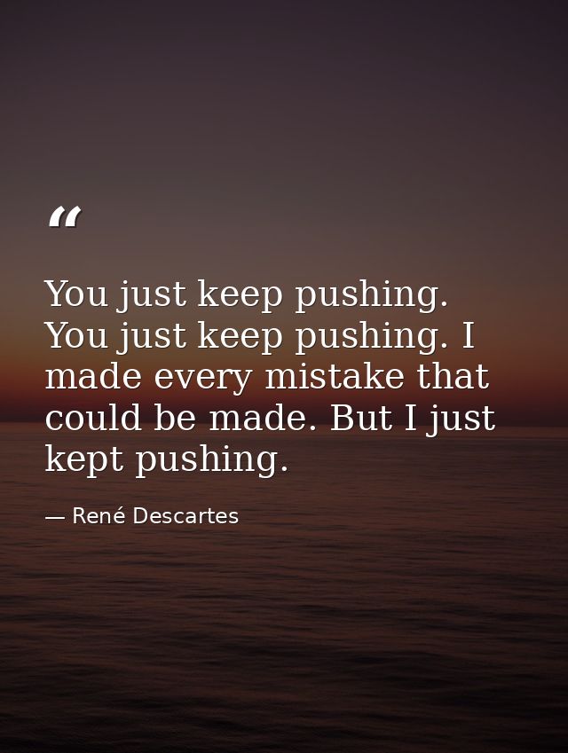 You just keep pushing. You just keep pushing. I made every mistake that could be made. But I just kept pushing. — René Descartes