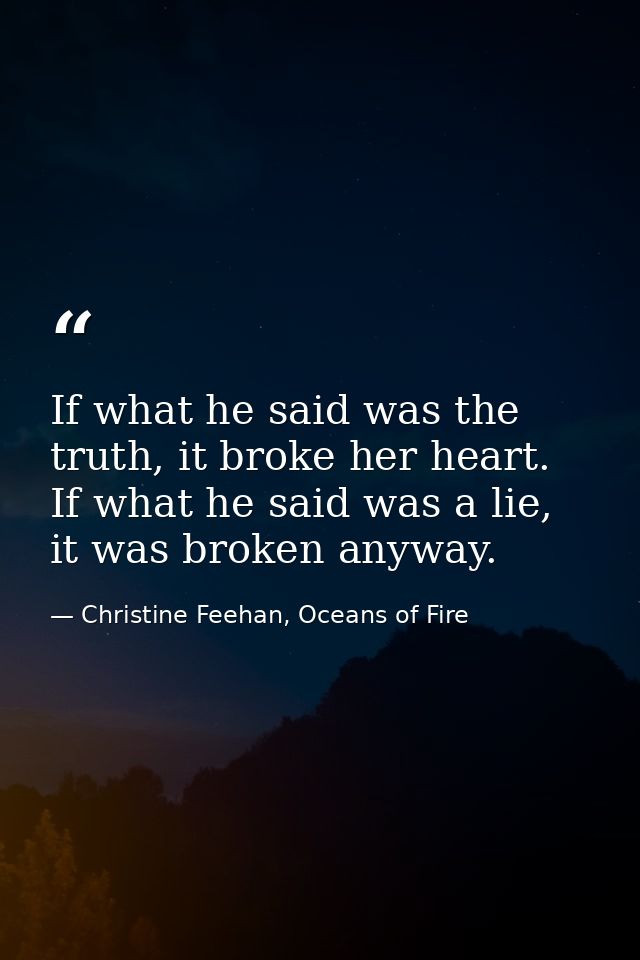 If what he said was the truth, it broke her heart. If what he said was a lie, it was broken anyway. — Christine Feehan, Oceans of Fire