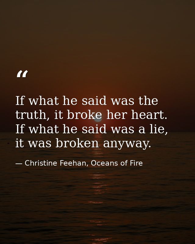 If what he said was the truth, it broke her heart. If what he said was a lie, it was broken anyway. — Christine Feehan, Oceans of Fire