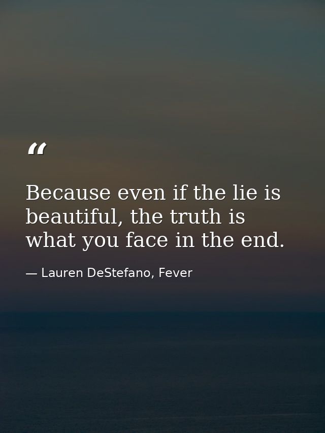 Because even if the lie is beautiful, the truth is what you face in the end. — Lauren DeStefano, Fever