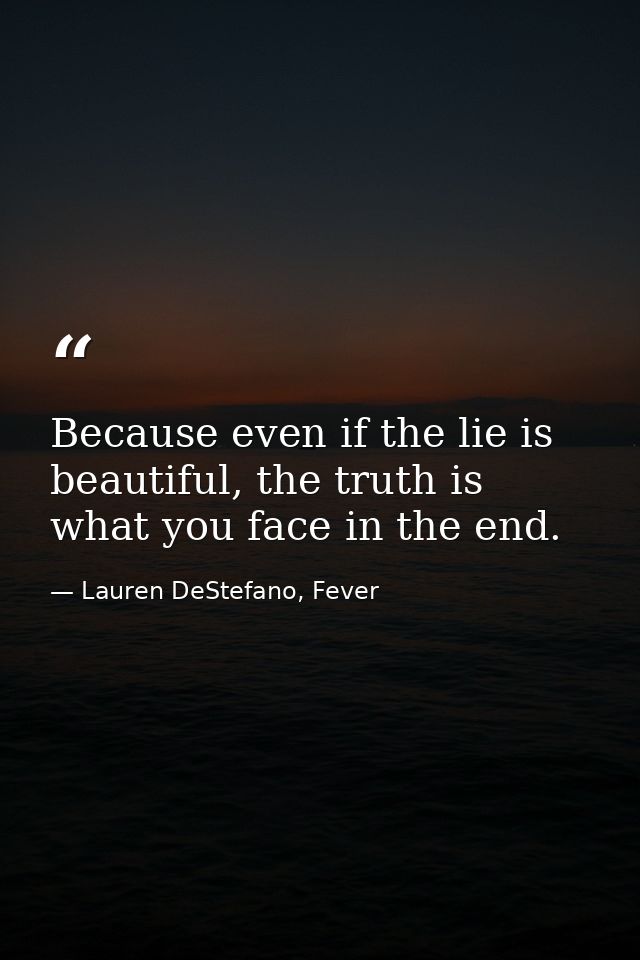 Because even if the lie is beautiful, the truth is what you face in the end. — Lauren DeStefano, Fever