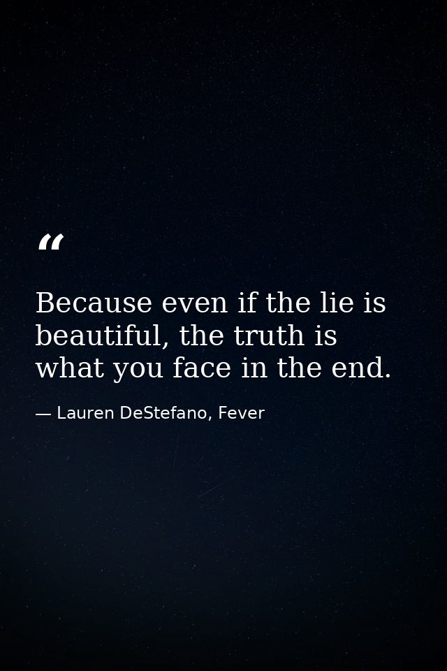 Because even if the lie is beautiful, the truth is what you face in the end. — Lauren DeStefano, Fever