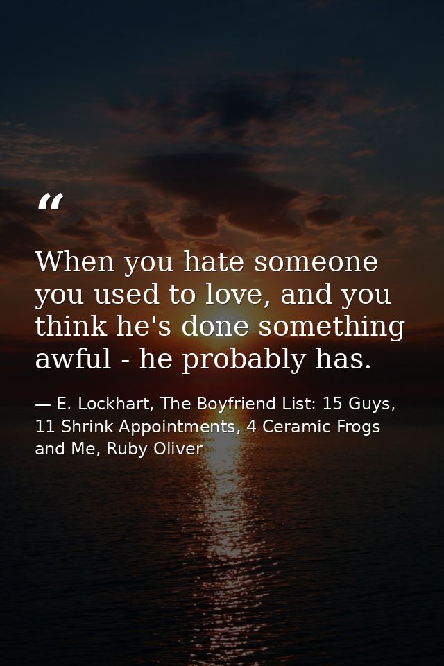 When you hate someone you used to love, and you think he's done something awful - he probably has. — E. Lockhart, The Boyfriend List: 15 Guys, 11 Shrink Appointments, 4 Ceramic Frogs and Me, Ruby Oliver