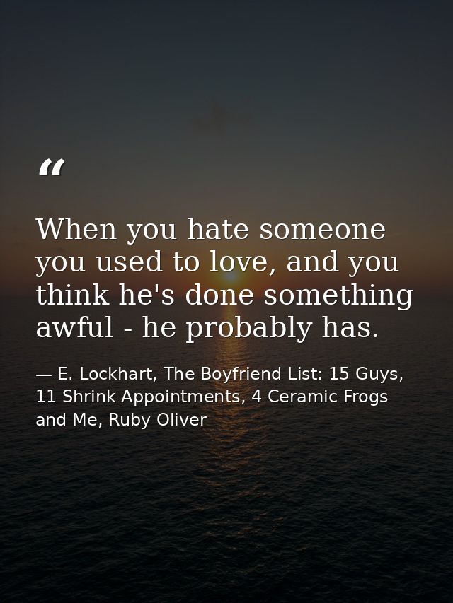 When you hate someone you used to love, and you think he's done something awful - he probably has. — E. Lockhart, The Boyfriend List: 15 Guys, 11 Shrink Appointments, 4 Ceramic Frogs and Me, Ruby Oliver