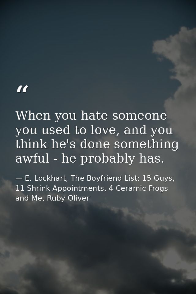 When you hate someone you used to love, and you think he's done something awful - he probably has. — E. Lockhart, The Boyfriend List: 15 Guys, 11 Shrink Appointments, 4 Ceramic Frogs and Me, Ruby Oliver