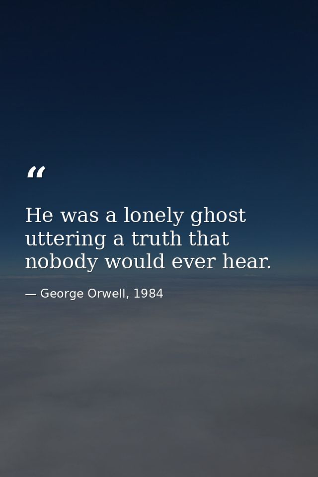 He was a lonely ghost uttering a truth that nobody would ever hear. — George Orwell, 1984