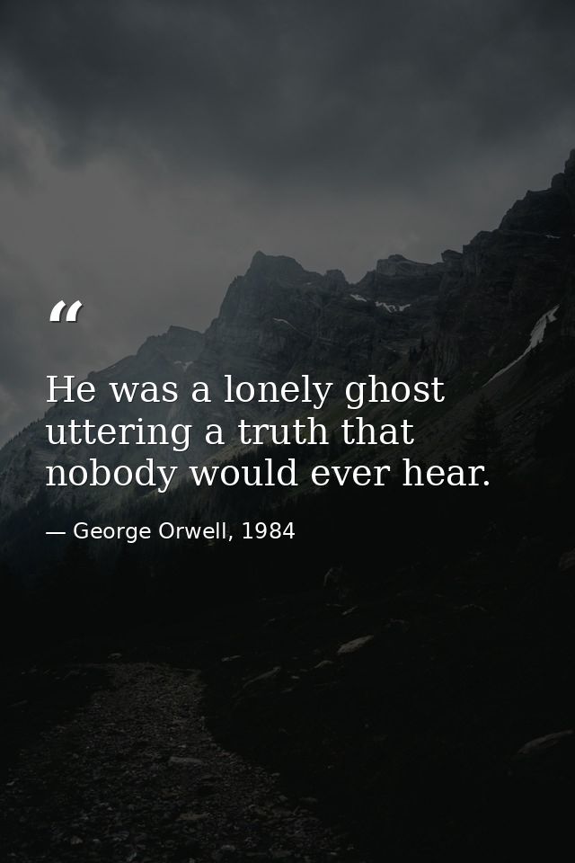 He was a lonely ghost uttering a truth that nobody would ever hear. — George Orwell, 1984