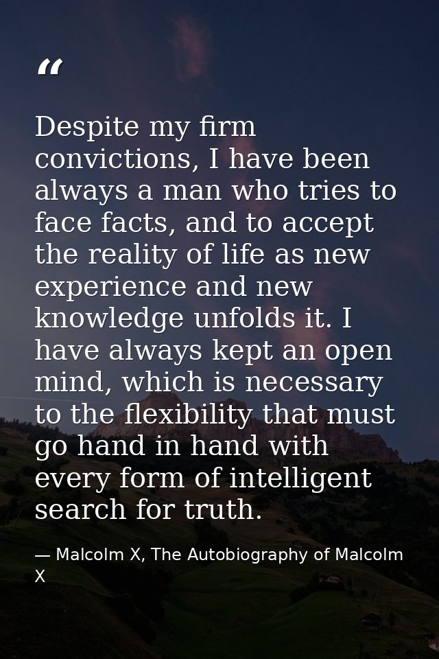 Despite my firm convictions, I have been always a man who tries to face facts, and to accept the reality of life as new  — Malcolm X, The Autobiography of Malcolm X