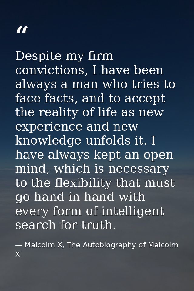 Despite my firm convictions, I have been always a man who tries to face facts, and to accept the reality of life as new  — Malcolm X, The Autobiography of Malcolm X