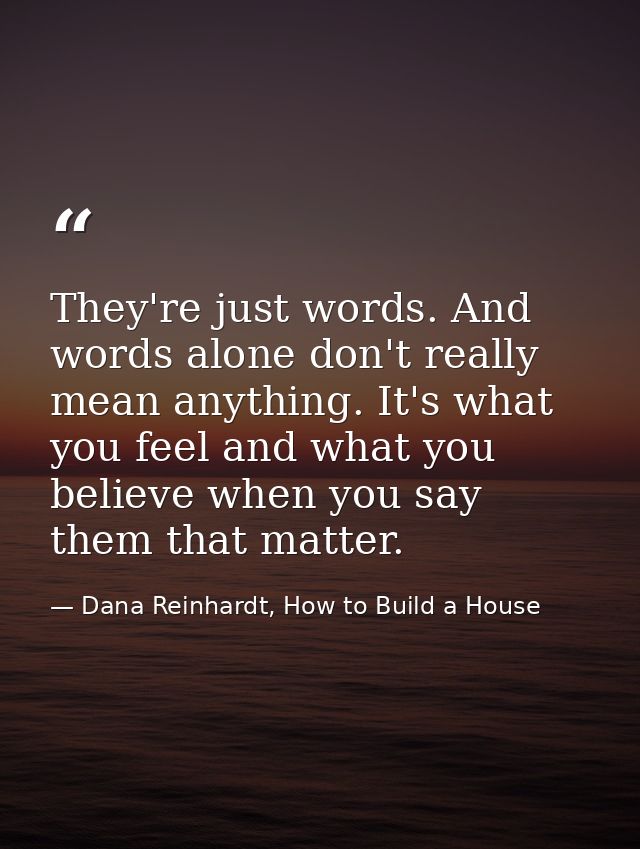 They're just words. And words alone don't really mean anything. It's what you feel and what you believe when you say the — Dana Reinhardt, How to Build a House