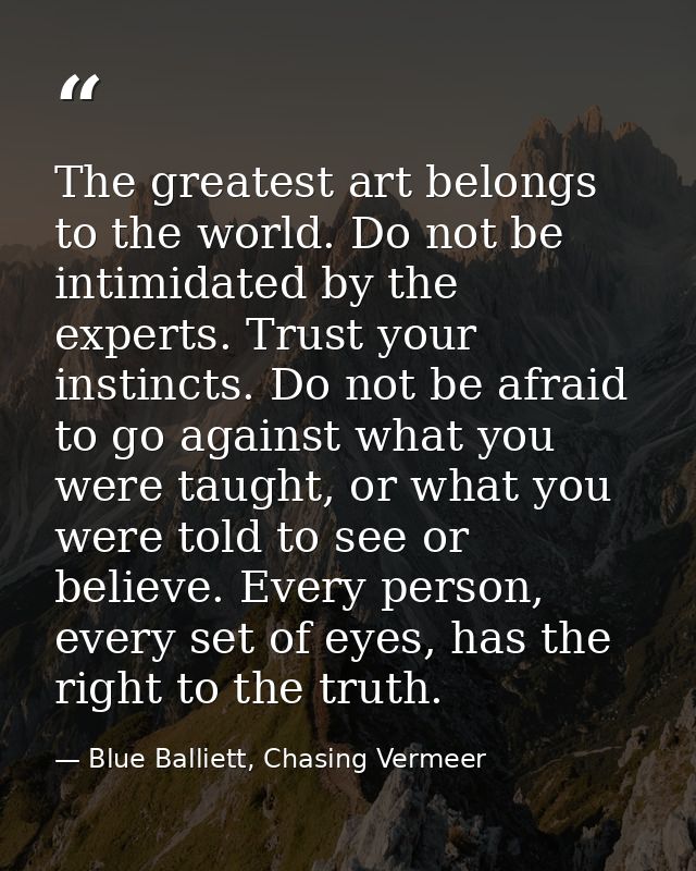 The greatest art belongs to the world. Do not be intimidated by the experts. Trust your instincts. Do not be afraid to g — Blue Balliett, Chasing Vermeer